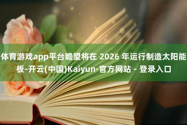 体育游戏app平台瞻望将在 2026 年运行制造太阳能板-开云(中国)Kaiyun·官方网站 - 登录入口