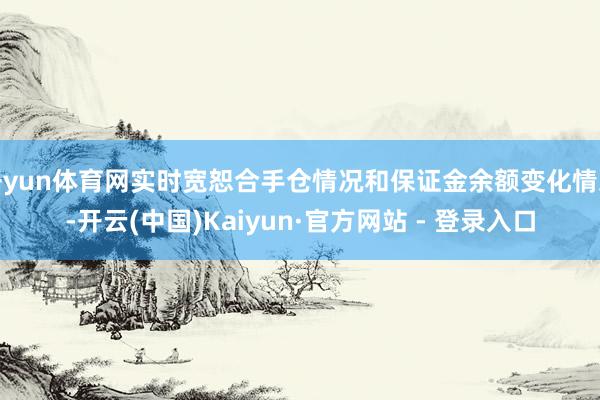 开yun体育网实时宽恕合手仓情况和保证金余额变化情况-开云(中国)Kaiyun·官方网站 - 登录入口