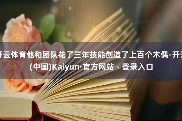 开云体育他和团队花了三年技能创造了上百个木偶-开云(中国)Kaiyun·官方网站 - 登录入口