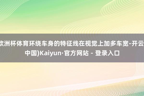 欧洲杯体育环绕车身的特征线在视觉上加多车宽-开云(中国)Kaiyun·官方网站 - 登录入口