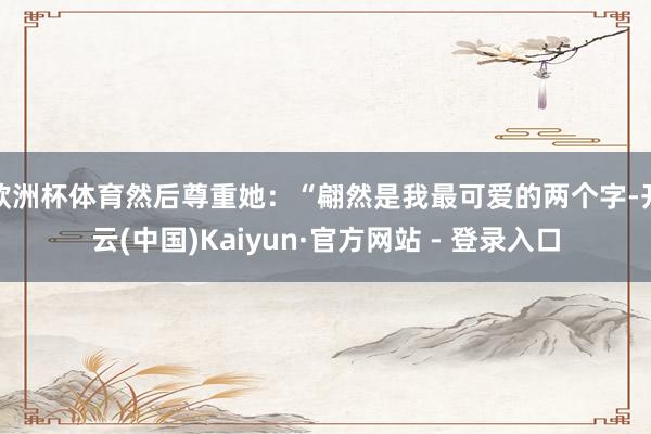 欧洲杯体育然后尊重她:“翩然是我最可爱的两个字-开云(中国)Kaiyun·官方网站 - 登录入口