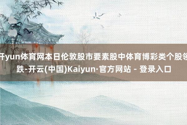开yun体育网　　本日伦敦股市要素股中体育博彩类个股领跌-开云(中国)Kaiyun·官方网站 - 登录入口