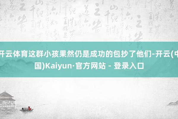 开云体育这群小孩果然仍是成功的包抄了他们-开云(中国)Kaiyun·官方网站 - 登录入口