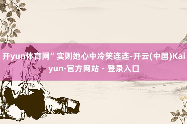 开yun体育网”实则她心中冷笑连连-开云(中国)Kaiyun·官方网站 - 登录入口