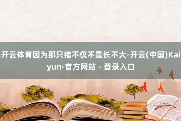 开云体育因为那只猪不仅不是长不大-开云(中国)Kaiyun·官方网站 - 登录入口