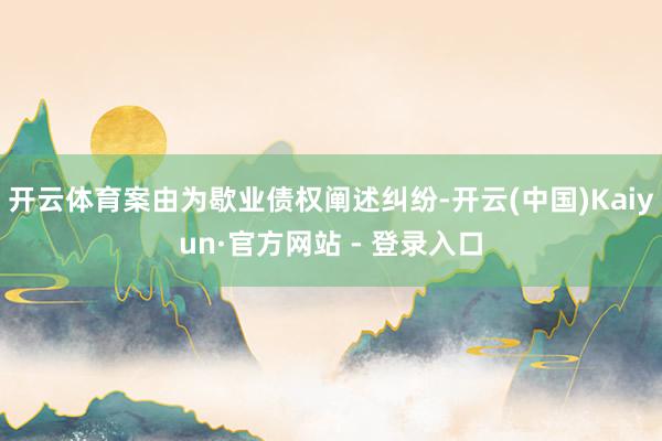 开云体育案由为歇业债权阐述纠纷-开云(中国)Kaiyun·官方网站 - 登录入口