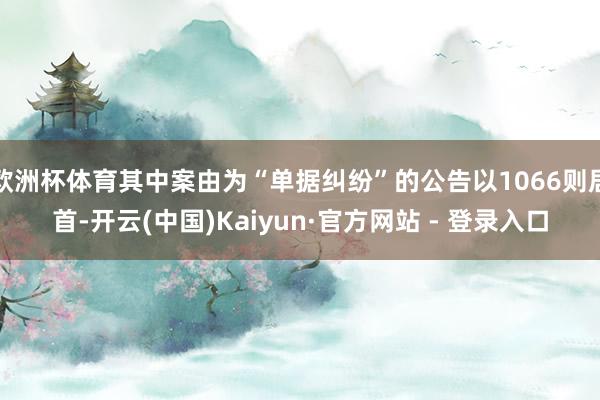 欧洲杯体育其中案由为“单据纠纷”的公告以1066则居首-开云(中国)Kaiyun·官方网站 - 登录入口