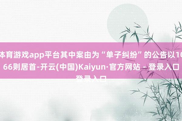 体育游戏app平台其中案由为“单子纠纷”的公告以1066则居首-开云(中国)Kaiyun·官方网站 - 登录入口