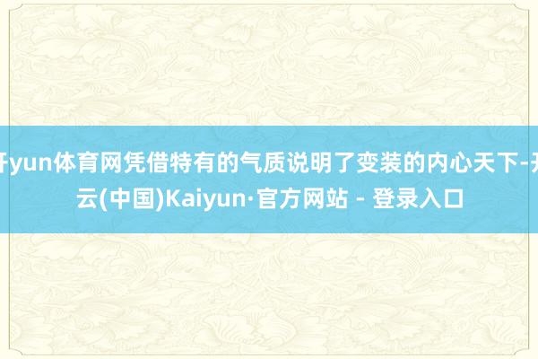 开yun体育网凭借特有的气质说明了变装的内心天下-开云(中国)Kaiyun·官方网站 - 登录入口