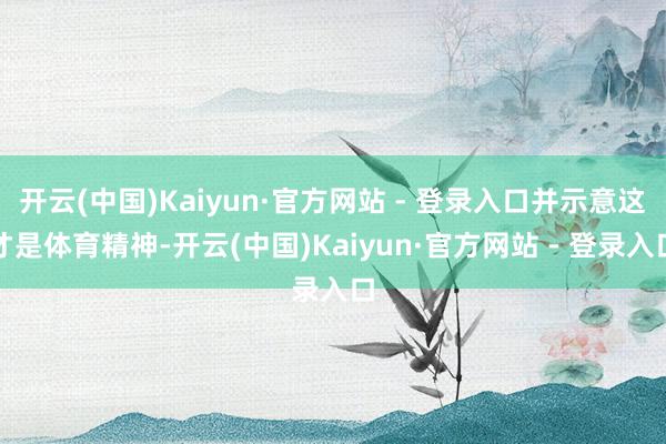 开云(中国)Kaiyun·官方网站 - 登录入口并示意这才是体育精神-开云(中国)Kaiyun·官方网站 - 登录入口