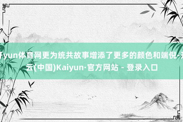 开yun体育网更为统共故事增添了更多的颜色和端倪-开云(中国)Kaiyun·官方网站 - 登录入口