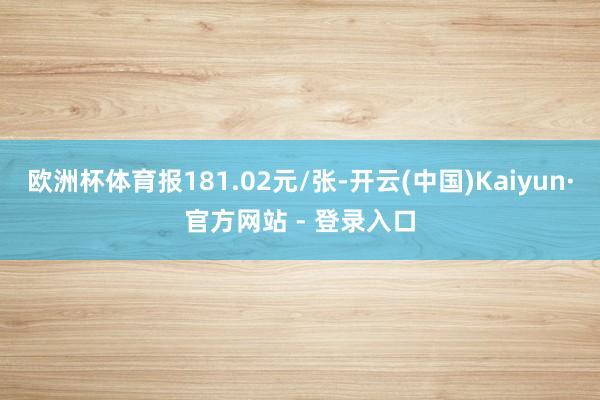 欧洲杯体育报181.02元/张-开云(中国)Kaiyun·官方网站 - 登录入口