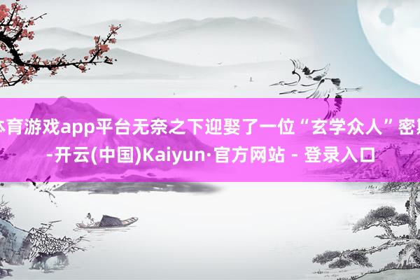 体育游戏app平台无奈之下迎娶了一位“玄学众人”密斯-开云(中国)Kaiyun·官方网站 - 登录入口