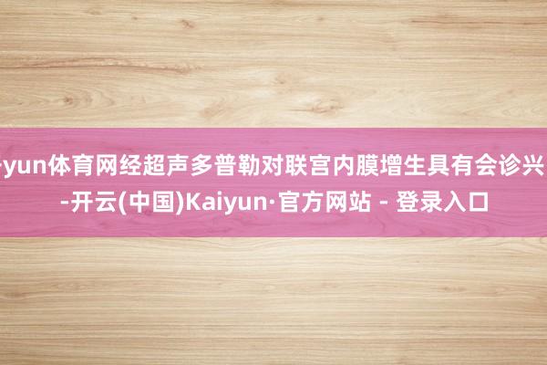 开yun体育网经超声多普勒对联宫内膜增生具有会诊兴味-开云(中国)Kaiyun·官方网站 - 登录入口