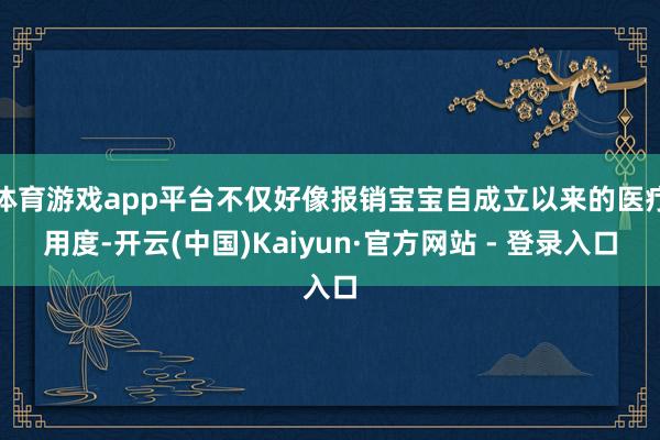 体育游戏app平台不仅好像报销宝宝自成立以来的医疗用度-开云(中国)Kaiyun·官方网站 - 登录入口