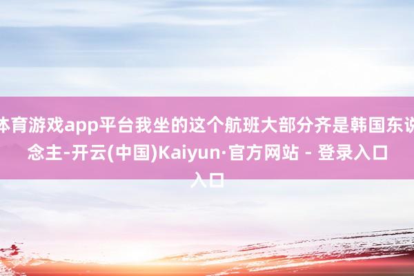 体育游戏app平台我坐的这个航班大部分齐是韩国东说念主-开云(中国)Kaiyun·官方网站 - 登录入口