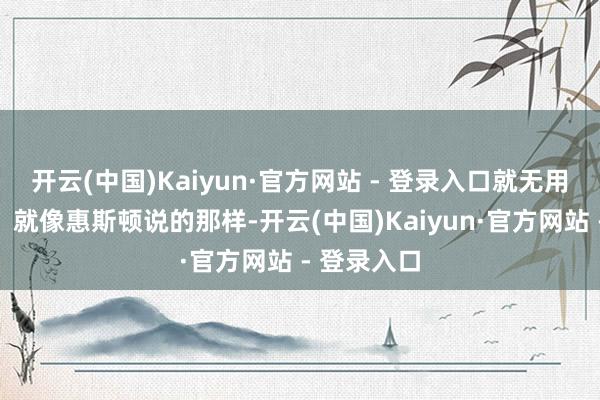 开云(中国)Kaiyun·官方网站 - 登录入口就无用明说了吧？就像惠斯顿说的那样-开云(中国)Kaiyun·官方网站 - 登录入口