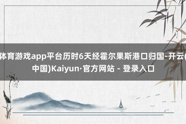 体育游戏app平台历时6天经霍尔果斯港口归国-开云(中国)Kaiyun·官方网站 - 登录入口