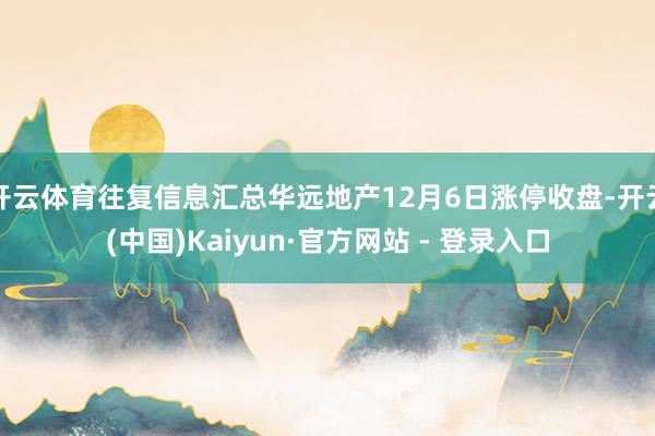 开云体育往复信息汇总华远地产12月6日涨停收盘-开云(中国)Kaiyun·官方网站 - 登录入口