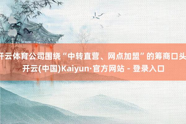 开云体育公司围绕“中转直营、网点加盟”的筹商口头-开云(中国)Kaiyun·官方网站 - 登录入口