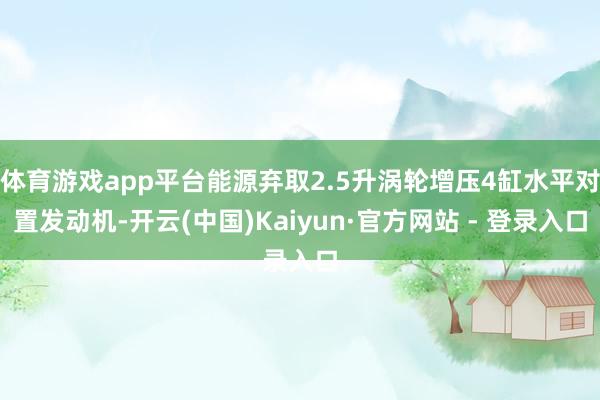 体育游戏app平台能源弃取2.5升涡轮增压4缸水平对置发动机-开云(中国)Kaiyun·官方网站 - 登录入口