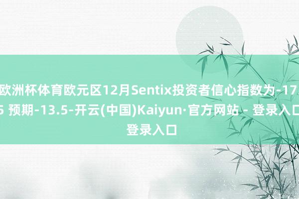 欧洲杯体育欧元区12月Sentix投资者信心指数为-17.5 预期-13.5-开云(中国)Kaiyun·官方网站 - 登录入口
