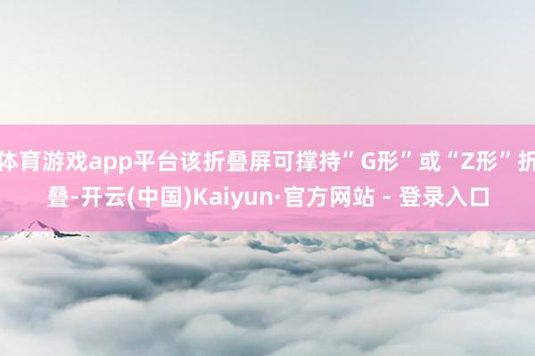 体育游戏app平台该折叠屏可撑持”G形”或“Z形”折叠-开云(中国)Kaiyun·官方网站 - 登录入口