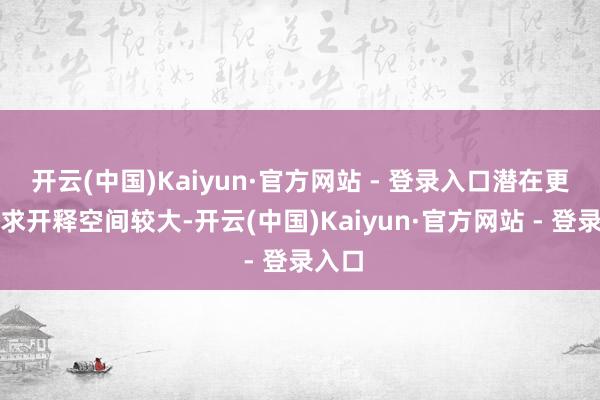开云(中国)Kaiyun·官方网站 - 登录入口潜在更新需求开释空间较大-开云(中国)Kaiyun·官方网站 - 登录入口