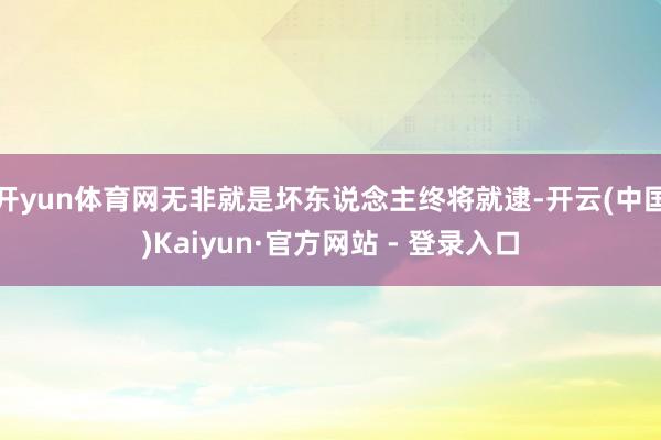 开yun体育网无非就是坏东说念主终将就逮-开云(中国)Kaiyun·官方网站 - 登录入口
