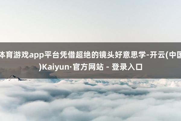 体育游戏app平台凭借超绝的镜头好意思学-开云(中国)Kaiyun·官方网站 - 登录入口