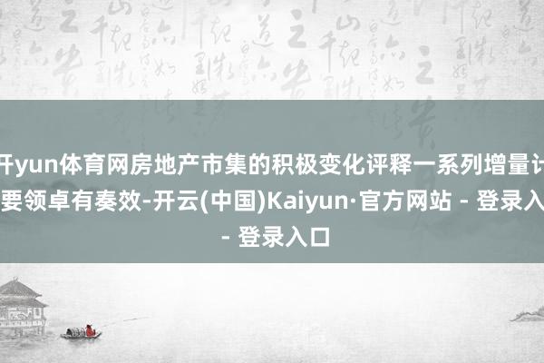 开yun体育网房地产市集的积极变化评释一系列增量计谋要领卓有奏效-开云(中国)Kaiyun·官方网站 - 登录入口