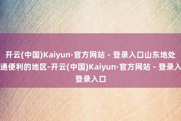 开云(中国)Kaiyun·官方网站 - 登录入口山东地处交通便利的地区-开云(中国)Kaiyun·官方网站 - 登录入口