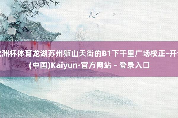 欧洲杯体育龙湖苏州狮山天街的B1下千里广场校正-开云(中国)Kaiyun·官方网站 - 登录入口