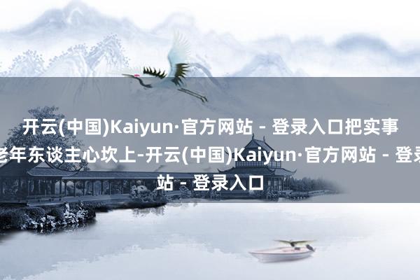 开云(中国)Kaiyun·官方网站 - 登录入口把实事办到老年东谈主心坎上-开云(中国)Kaiyun·官方网站 - 登录入口