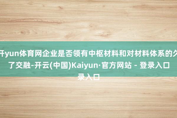 开yun体育网企业是否领有中枢材料和对材料体系的久了交融-开云(中国)Kaiyun·官方网站 - 登录入口