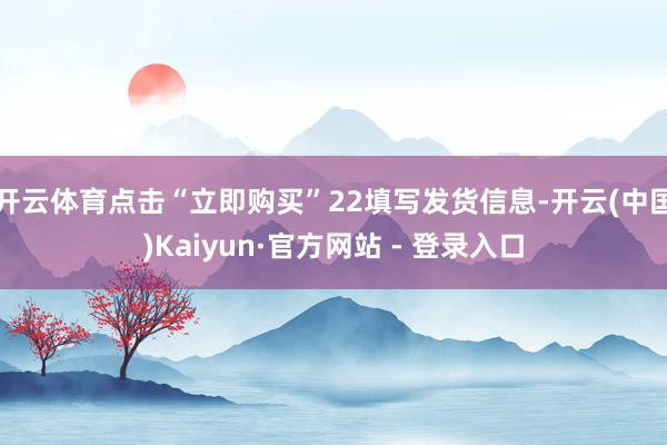开云体育点击“立即购买”22填写发货信息-开云(中国)Kaiyun·官方网站 - 登录入口