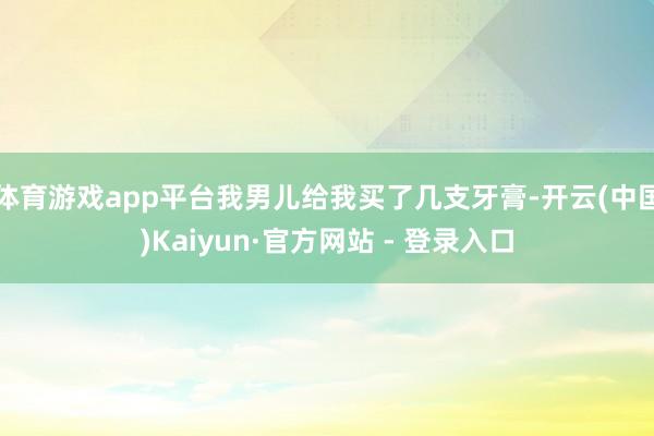 体育游戏app平台我男儿给我买了几支牙膏-开云(中国)Kaiyun·官方网站 - 登录入口