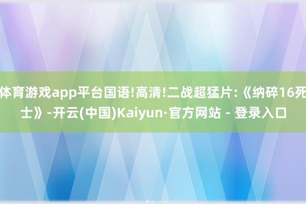 体育游戏app平台国语!高清!二战超猛片:《纳碎16死士》-开云(中国)Kaiyun·官方网站 - 登录入口