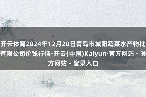 开云体育2024年12月20日青岛市城阳蔬菜水产物批发商场有限公司价钱行情-开云(中国)Kaiyun·官方网站 - 登录入口