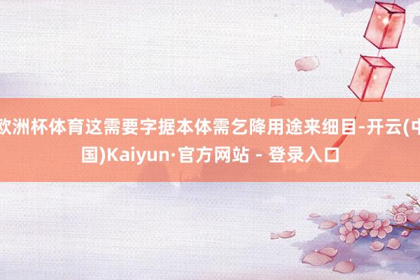欧洲杯体育这需要字据本体需乞降用途来细目-开云(中国)Kaiyun·官方网站 - 登录入口