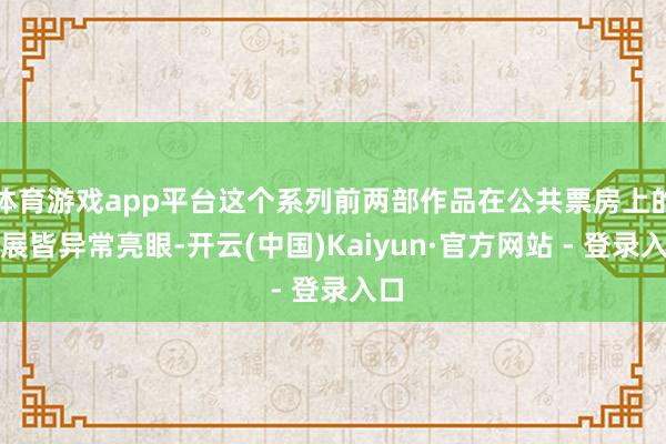 体育游戏app平台这个系列前两部作品在公共票房上的施展皆异常亮眼-开云(中国)Kaiyun·官方网站 - 登录入口