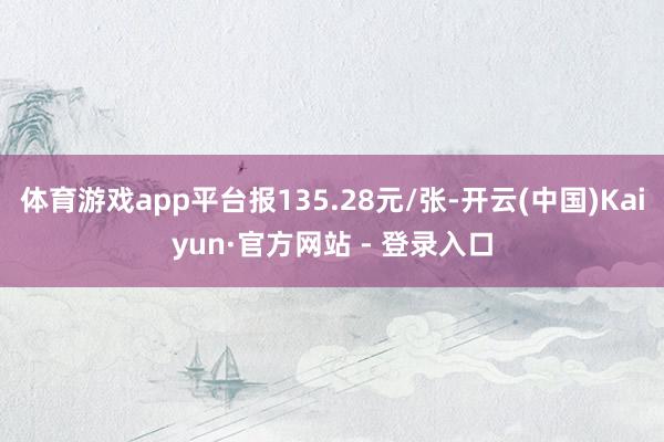 体育游戏app平台报135.28元/张-开云(中国)Kaiyun·官方网站 - 登录入口