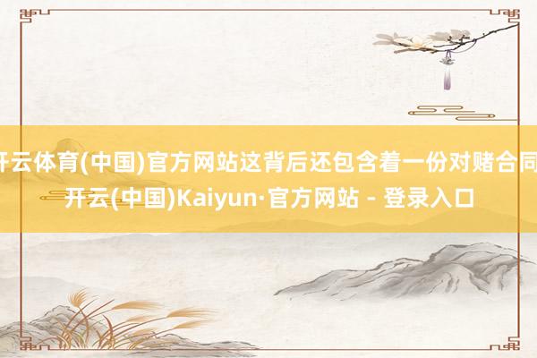 开云体育(中国)官方网站这背后还包含着一份对赌合同-开云(中国)Kaiyun·官方网站 - 登录入口