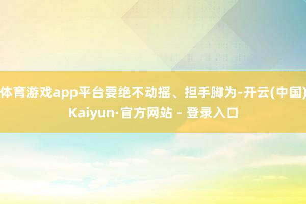 体育游戏app平台要绝不动摇、担手脚为-开云(中国)Kaiyun·官方网站 - 登录入口