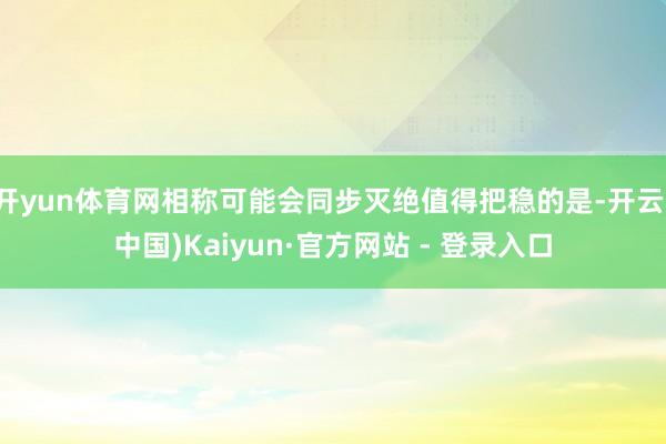 开yun体育网相称可能会同步灭绝值得把稳的是-开云(中国)Kaiyun·官方网站 - 登录入口