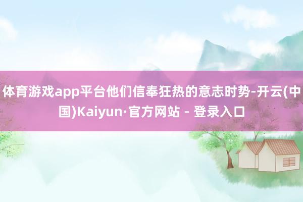 体育游戏app平台　　他们信奉狂热的意志时势-开云(中国)Kaiyun·官方网站 - 登录入口