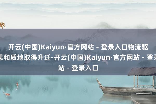 开云(中国)Kaiyun·官方网站 - 登录入口物流驱动成果和质地取得升迁-开云(中国)Kaiyun·官方网站 - 登录入口