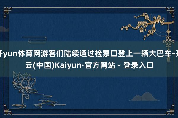 开yun体育网游客们陆续通过检票口登上一辆大巴车-开云(中国)Kaiyun·官方网站 - 登录入口