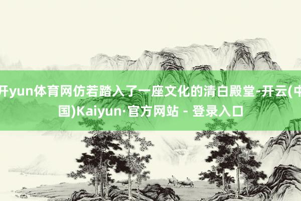 开yun体育网仿若踏入了一座文化的清白殿堂-开云(中国)Kaiyun·官方网站 - 登录入口