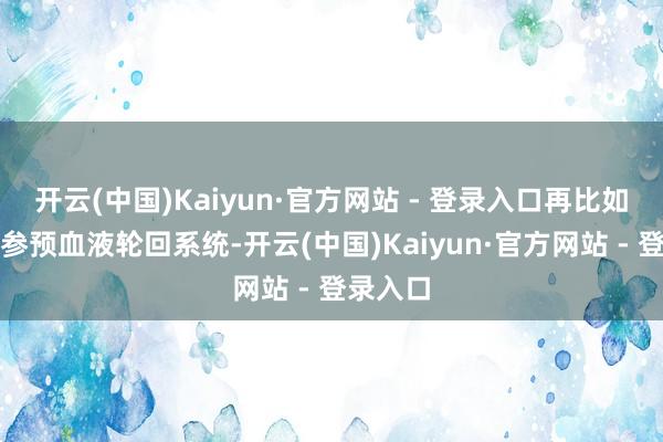 开云(中国)Kaiyun·官方网站 - 登录入口再比如颗粒物参预血液轮回系统-开云(中国)Kaiyun·官方网站 - 登录入口